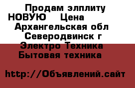 Продам элплиту НОВУЮ! › Цена ­ 25 000 - Архангельская обл., Северодвинск г. Электро-Техника » Бытовая техника   